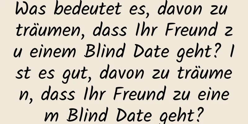 Was bedeutet es, davon zu träumen, dass Ihr Freund zu einem Blind Date geht? Ist es gut, davon zu träumen, dass Ihr Freund zu einem Blind Date geht?