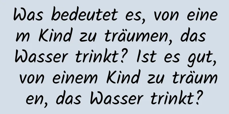 Was bedeutet es, von einem Kind zu träumen, das Wasser trinkt? Ist es gut, von einem Kind zu träumen, das Wasser trinkt?