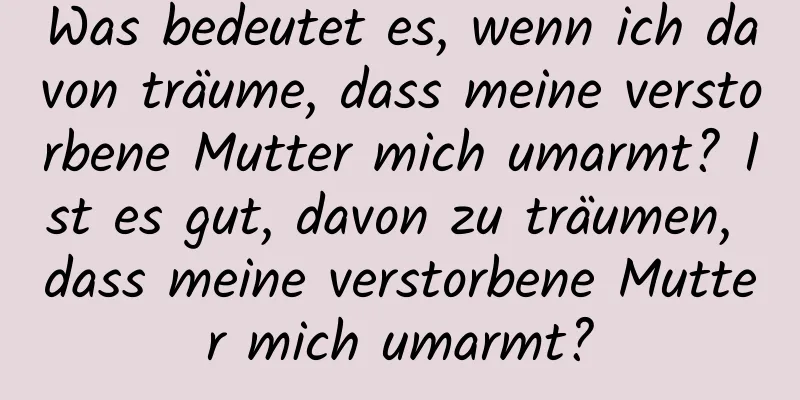 Was bedeutet es, wenn ich davon träume, dass meine verstorbene Mutter mich umarmt? Ist es gut, davon zu träumen, dass meine verstorbene Mutter mich umarmt?