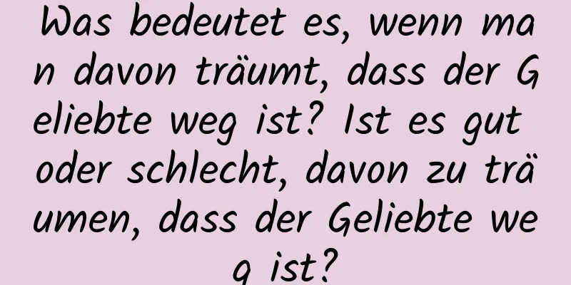 Was bedeutet es, wenn man davon träumt, dass der Geliebte weg ist? Ist es gut oder schlecht, davon zu träumen, dass der Geliebte weg ist?