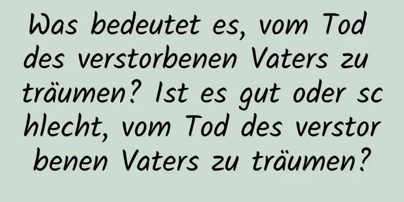 Was bedeutet es, vom Tod des verstorbenen Vaters zu träumen? Ist es gut oder schlecht, vom Tod des verstorbenen Vaters zu träumen?