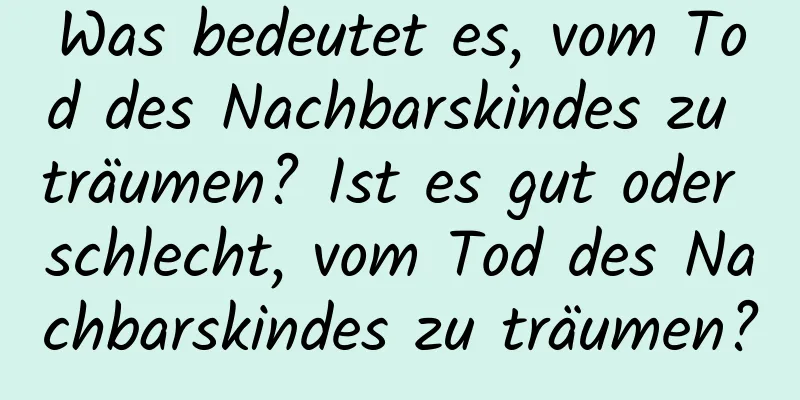 Was bedeutet es, vom Tod des Nachbarskindes zu träumen? Ist es gut oder schlecht, vom Tod des Nachbarskindes zu träumen?