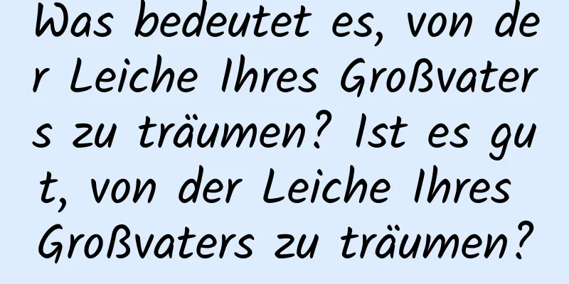 Was bedeutet es, von der Leiche Ihres Großvaters zu träumen? Ist es gut, von der Leiche Ihres Großvaters zu träumen?