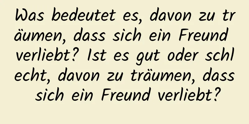 Was bedeutet es, davon zu träumen, dass sich ein Freund verliebt? Ist es gut oder schlecht, davon zu träumen, dass sich ein Freund verliebt?