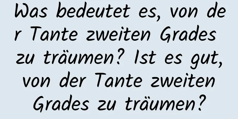 Was bedeutet es, von der Tante zweiten Grades zu träumen? Ist es gut, von der Tante zweiten Grades zu träumen?