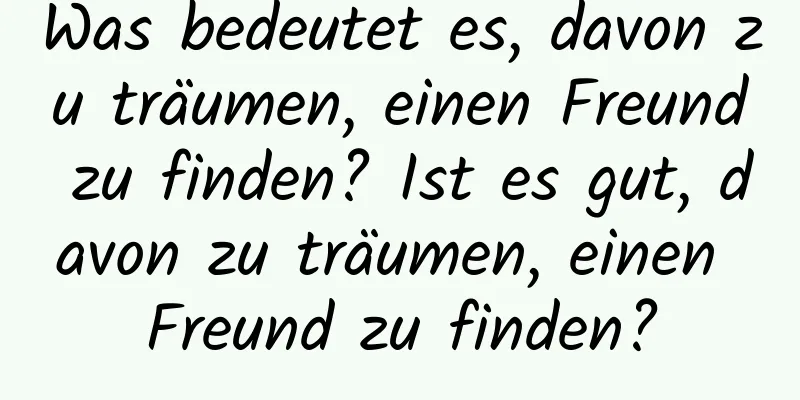 Was bedeutet es, davon zu träumen, einen Freund zu finden? Ist es gut, davon zu träumen, einen Freund zu finden?