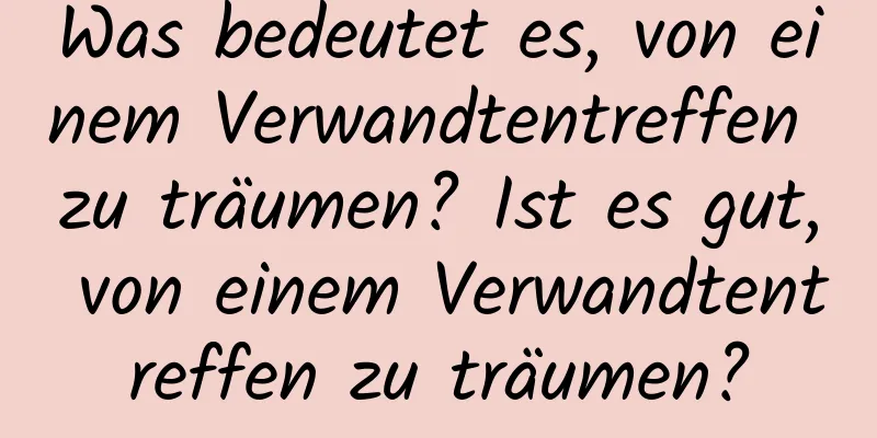 Was bedeutet es, von einem Verwandtentreffen zu träumen? Ist es gut, von einem Verwandtentreffen zu träumen?