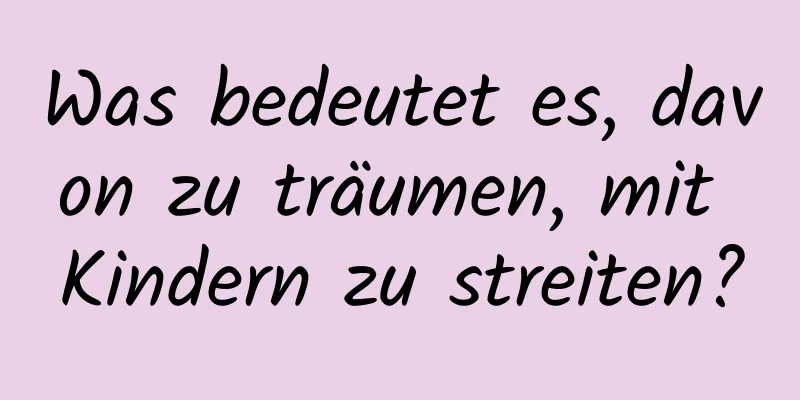 Was bedeutet es, davon zu träumen, mit Kindern zu streiten?