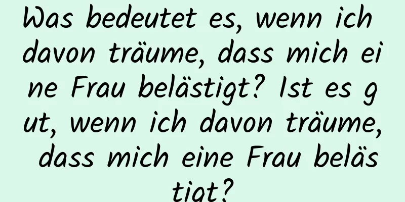 Was bedeutet es, wenn ich davon träume, dass mich eine Frau belästigt? Ist es gut, wenn ich davon träume, dass mich eine Frau belästigt?