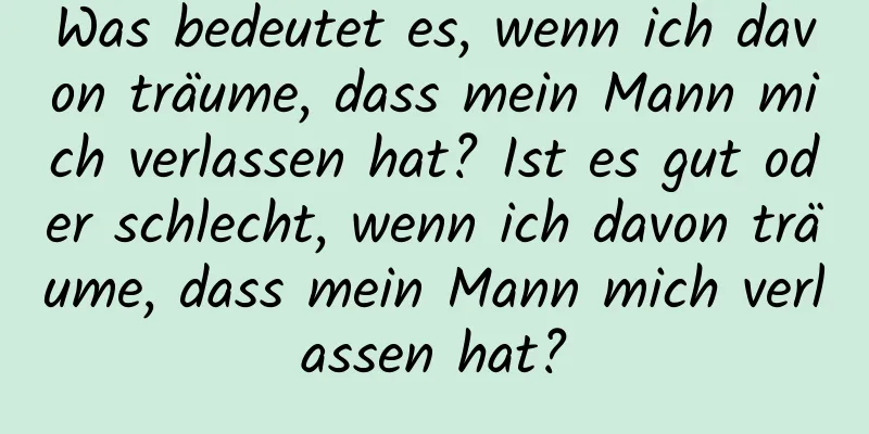 Was bedeutet es, wenn ich davon träume, dass mein Mann mich verlassen hat? Ist es gut oder schlecht, wenn ich davon träume, dass mein Mann mich verlassen hat?