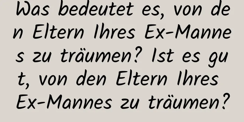 Was bedeutet es, von den Eltern Ihres Ex-Mannes zu träumen? Ist es gut, von den Eltern Ihres Ex-Mannes zu träumen?