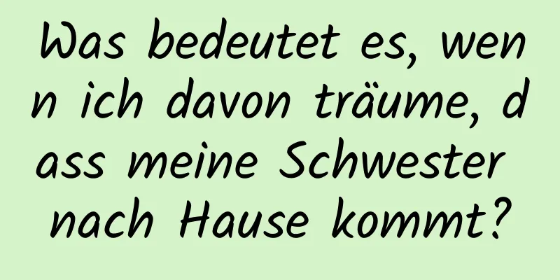 Was bedeutet es, wenn ich davon träume, dass meine Schwester nach Hause kommt?