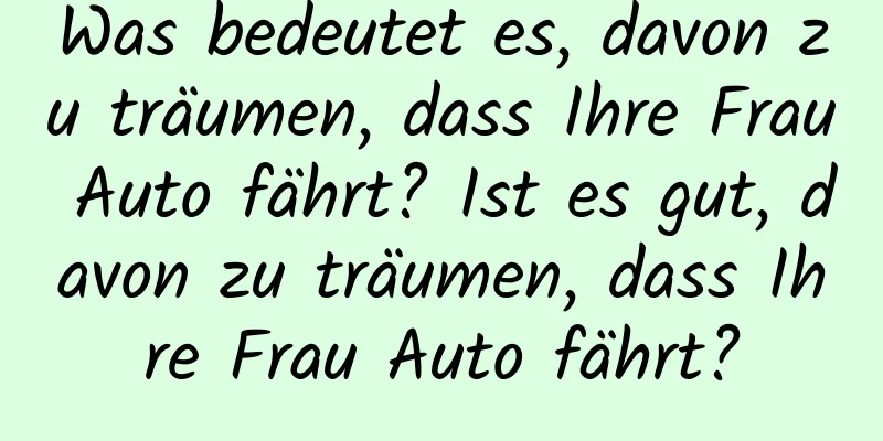 Was bedeutet es, davon zu träumen, dass Ihre Frau Auto fährt? Ist es gut, davon zu träumen, dass Ihre Frau Auto fährt?