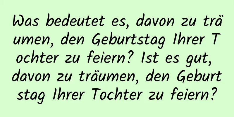 Was bedeutet es, davon zu träumen, den Geburtstag Ihrer Tochter zu feiern? Ist es gut, davon zu träumen, den Geburtstag Ihrer Tochter zu feiern?