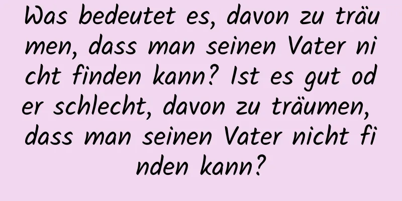 Was bedeutet es, davon zu träumen, dass man seinen Vater nicht finden kann? Ist es gut oder schlecht, davon zu träumen, dass man seinen Vater nicht finden kann?