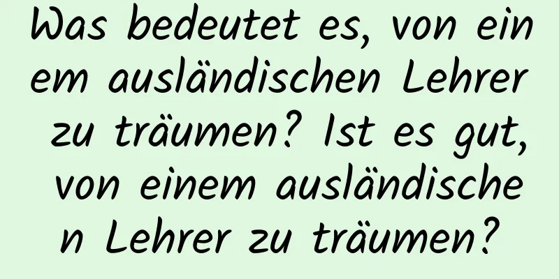 Was bedeutet es, von einem ausländischen Lehrer zu träumen? Ist es gut, von einem ausländischen Lehrer zu träumen?