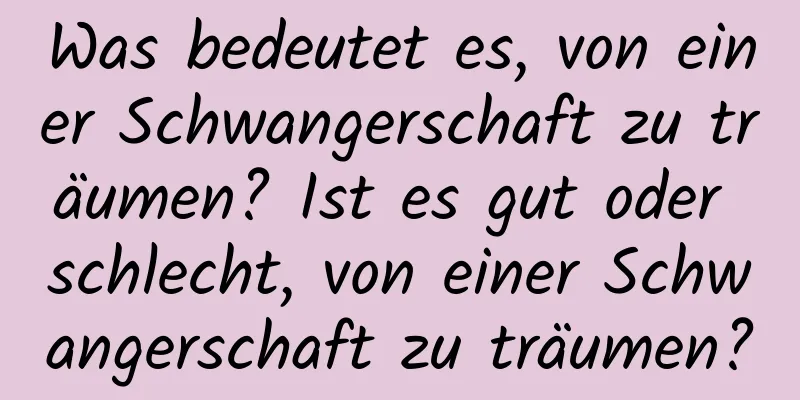 Was bedeutet es, von einer Schwangerschaft zu träumen? Ist es gut oder schlecht, von einer Schwangerschaft zu träumen?