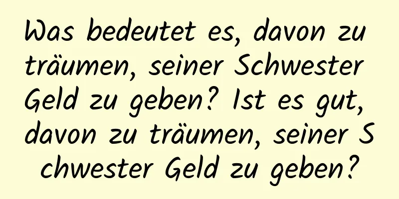 Was bedeutet es, davon zu träumen, seiner Schwester Geld zu geben? Ist es gut, davon zu träumen, seiner Schwester Geld zu geben?