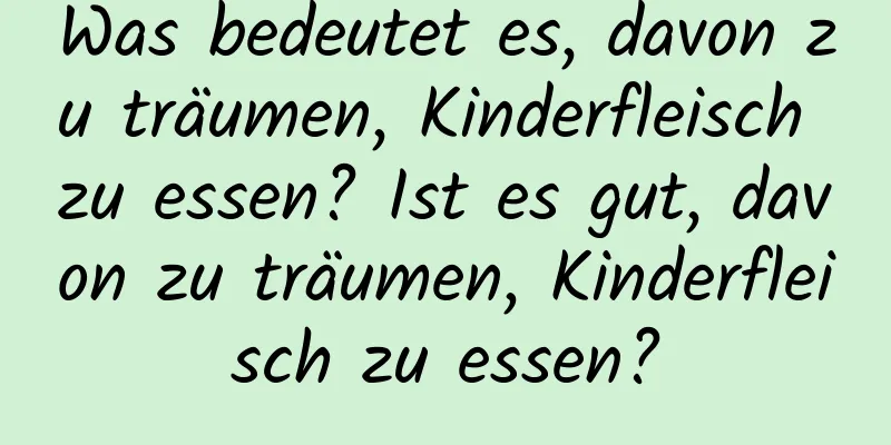 Was bedeutet es, davon zu träumen, Kinderfleisch zu essen? Ist es gut, davon zu träumen, Kinderfleisch zu essen?