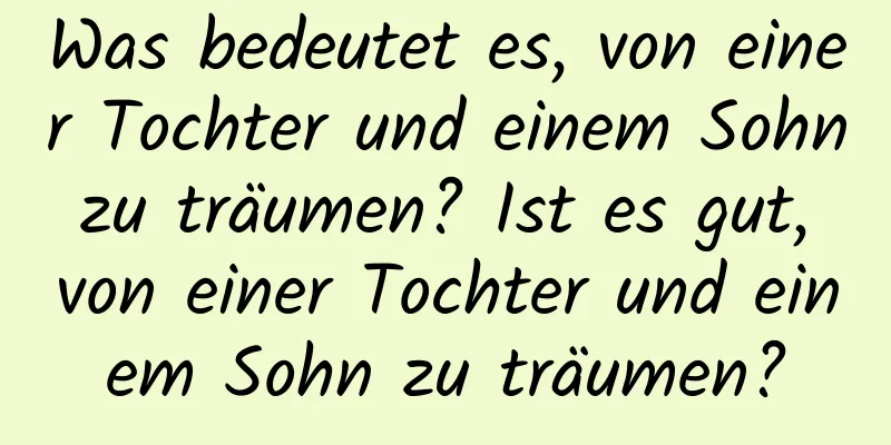 Was bedeutet es, von einer Tochter und einem Sohn zu träumen? Ist es gut, von einer Tochter und einem Sohn zu träumen?