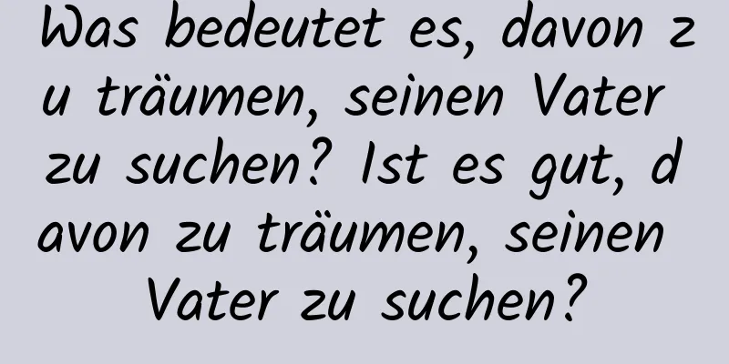 Was bedeutet es, davon zu träumen, seinen Vater zu suchen? Ist es gut, davon zu träumen, seinen Vater zu suchen?