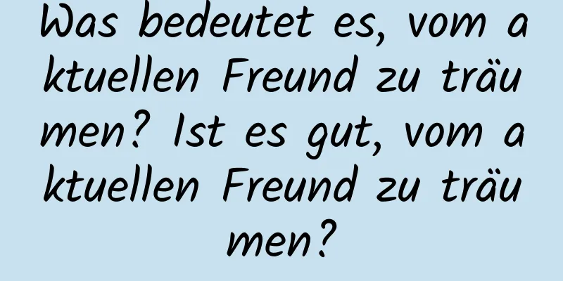 Was bedeutet es, vom aktuellen Freund zu träumen? Ist es gut, vom aktuellen Freund zu träumen?