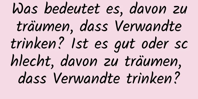 Was bedeutet es, davon zu träumen, dass Verwandte trinken? Ist es gut oder schlecht, davon zu träumen, dass Verwandte trinken?