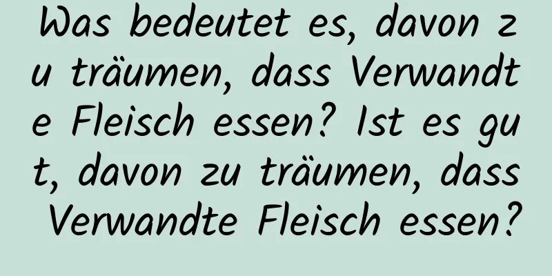 Was bedeutet es, davon zu träumen, dass Verwandte Fleisch essen? Ist es gut, davon zu träumen, dass Verwandte Fleisch essen?