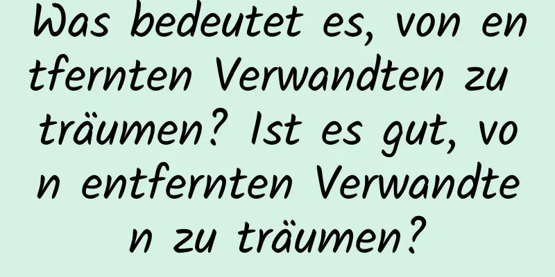 Was bedeutet es, von entfernten Verwandten zu träumen? Ist es gut, von entfernten Verwandten zu träumen?