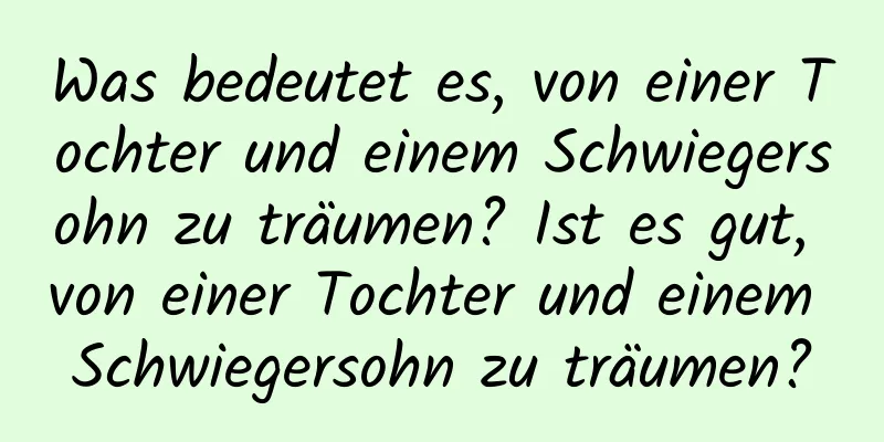 Was bedeutet es, von einer Tochter und einem Schwiegersohn zu träumen? Ist es gut, von einer Tochter und einem Schwiegersohn zu träumen?