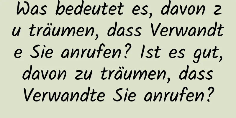 Was bedeutet es, davon zu träumen, dass Verwandte Sie anrufen? Ist es gut, davon zu träumen, dass Verwandte Sie anrufen?