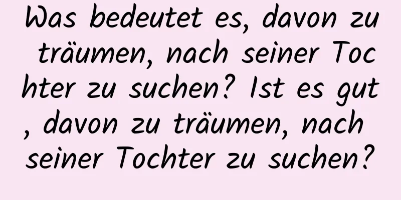 Was bedeutet es, davon zu träumen, nach seiner Tochter zu suchen? Ist es gut, davon zu träumen, nach seiner Tochter zu suchen?