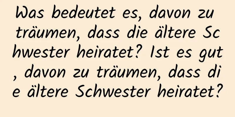 Was bedeutet es, davon zu träumen, dass die ältere Schwester heiratet? Ist es gut, davon zu träumen, dass die ältere Schwester heiratet?