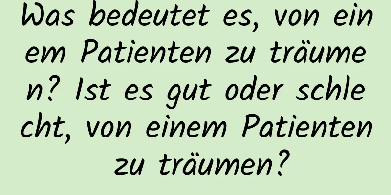 Was bedeutet es, von einem Patienten zu träumen? Ist es gut oder schlecht, von einem Patienten zu träumen?