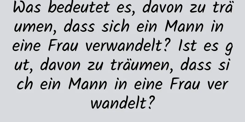 Was bedeutet es, davon zu träumen, dass sich ein Mann in eine Frau verwandelt? Ist es gut, davon zu träumen, dass sich ein Mann in eine Frau verwandelt?