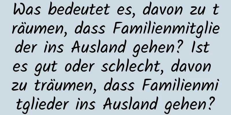 Was bedeutet es, davon zu träumen, dass Familienmitglieder ins Ausland gehen? Ist es gut oder schlecht, davon zu träumen, dass Familienmitglieder ins Ausland gehen?