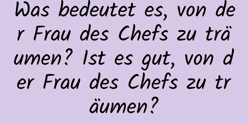 Was bedeutet es, von der Frau des Chefs zu träumen? Ist es gut, von der Frau des Chefs zu träumen?