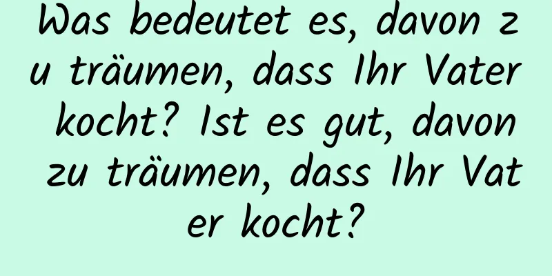 Was bedeutet es, davon zu träumen, dass Ihr Vater kocht? Ist es gut, davon zu träumen, dass Ihr Vater kocht?