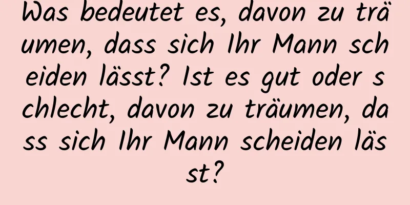 Was bedeutet es, davon zu träumen, dass sich Ihr Mann scheiden lässt? Ist es gut oder schlecht, davon zu träumen, dass sich Ihr Mann scheiden lässt?