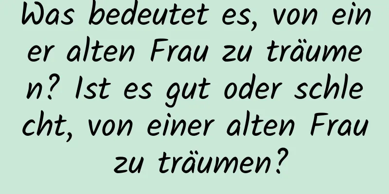 Was bedeutet es, von einer alten Frau zu träumen? Ist es gut oder schlecht, von einer alten Frau zu träumen?