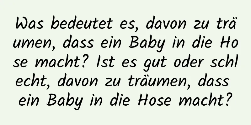 Was bedeutet es, davon zu träumen, dass ein Baby in die Hose macht? Ist es gut oder schlecht, davon zu träumen, dass ein Baby in die Hose macht?