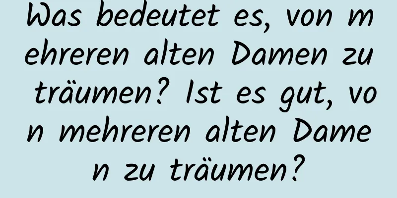 Was bedeutet es, von mehreren alten Damen zu träumen? Ist es gut, von mehreren alten Damen zu träumen?