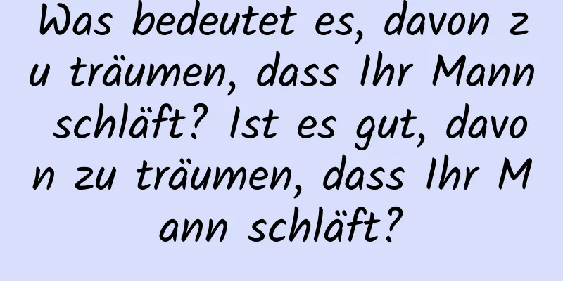 Was bedeutet es, davon zu träumen, dass Ihr Mann schläft? Ist es gut, davon zu träumen, dass Ihr Mann schläft?