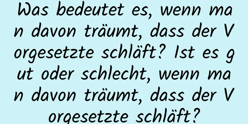 Was bedeutet es, wenn man davon träumt, dass der Vorgesetzte schläft? Ist es gut oder schlecht, wenn man davon träumt, dass der Vorgesetzte schläft?