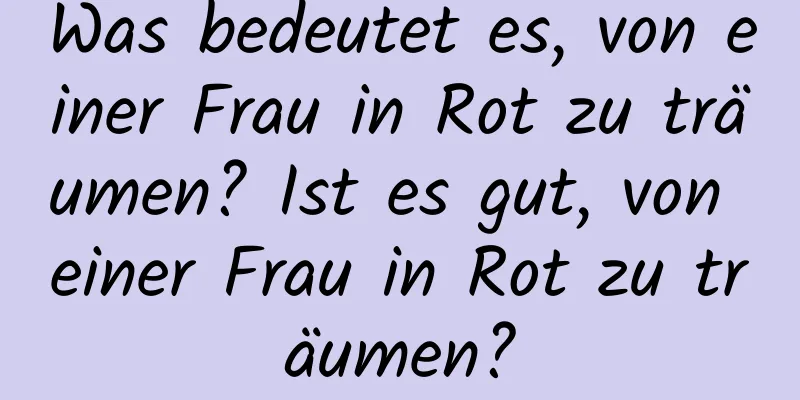 Was bedeutet es, von einer Frau in Rot zu träumen? Ist es gut, von einer Frau in Rot zu träumen?