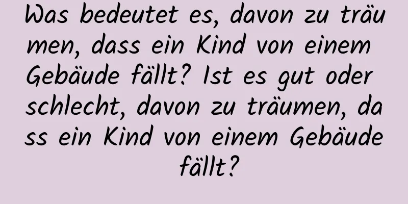 Was bedeutet es, davon zu träumen, dass ein Kind von einem Gebäude fällt? Ist es gut oder schlecht, davon zu träumen, dass ein Kind von einem Gebäude fällt?