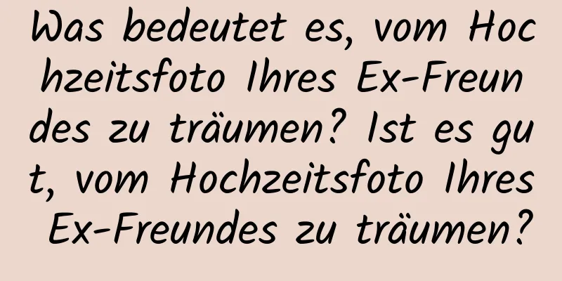 Was bedeutet es, vom Hochzeitsfoto Ihres Ex-Freundes zu träumen? Ist es gut, vom Hochzeitsfoto Ihres Ex-Freundes zu träumen?