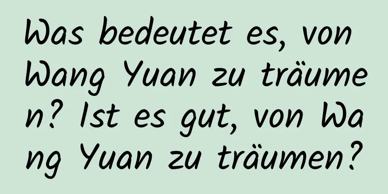 Was bedeutet es, von Wang Yuan zu träumen? Ist es gut, von Wang Yuan zu träumen?