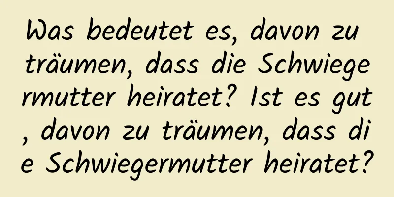 Was bedeutet es, davon zu träumen, dass die Schwiegermutter heiratet? Ist es gut, davon zu träumen, dass die Schwiegermutter heiratet?