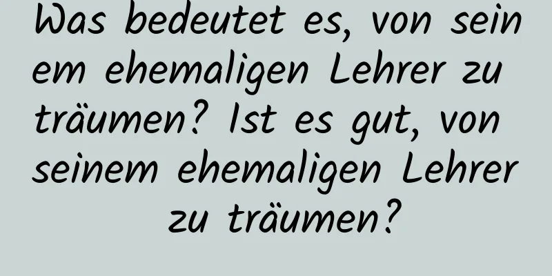 Was bedeutet es, von seinem ehemaligen Lehrer zu träumen? Ist es gut, von seinem ehemaligen Lehrer zu träumen?